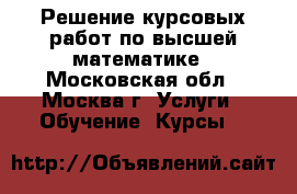 Решение курсовых работ по высшей математике - Московская обл., Москва г. Услуги » Обучение. Курсы   